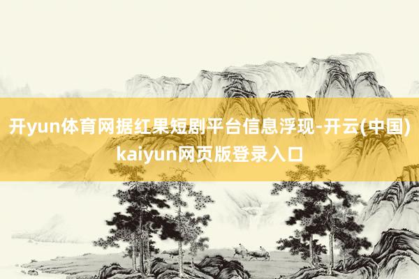 开yun体育网据红果短剧平台信息浮现-开云(中国)kaiyun网页版登录入口