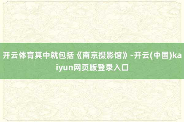 开云体育其中就包括《南京摄影馆》-开云(中国)kaiyun网页版登录入口