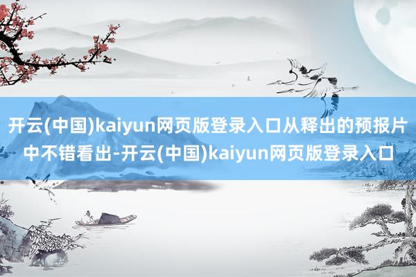 开云(中国)kaiyun网页版登录入口从释出的预报片中不错看出-开云(中国)kaiyun网页版登录入口