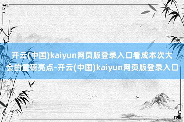 开云(中国)kaiyun网页版登录入口 看成本次大会的重磅亮点-开云(中国)kaiyun网页版登录入口