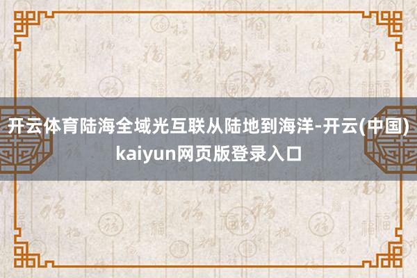 开云体育陆海全域光互联从陆地到海洋-开云(中国)kaiyun网页版登录入口