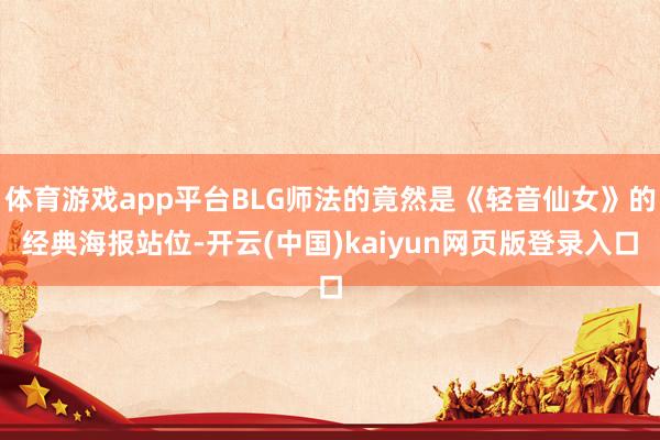 体育游戏app平台BLG师法的竟然是《轻音仙女》的经典海报站位-开云(中国)kaiyun网页版登录入口