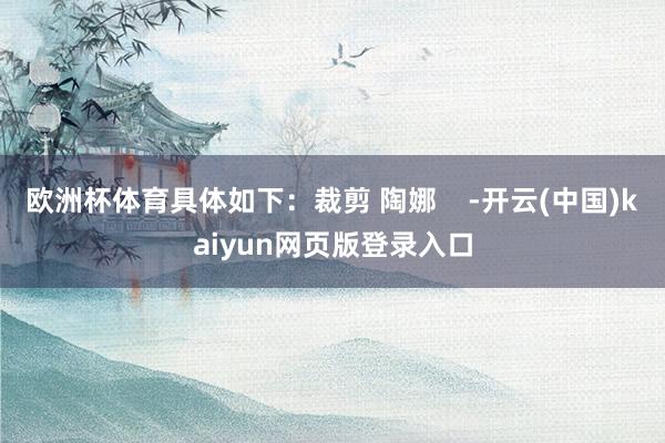 欧洲杯体育具体如下：裁剪 陶娜    -开云(中国)kaiyun网页版登录入口