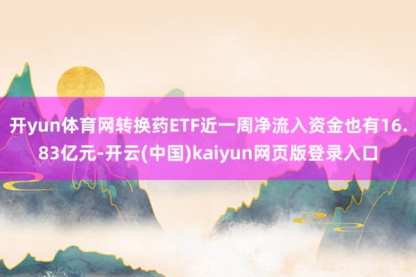 开yun体育网转换药ETF近一周净流入资金也有16.83亿元-开云(中国)kaiyun网页版登录入口