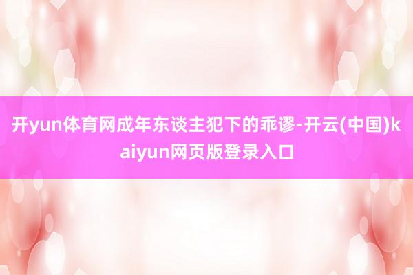 开yun体育网成年东谈主犯下的乖谬-开云(中国)kaiyun网页版登录入口