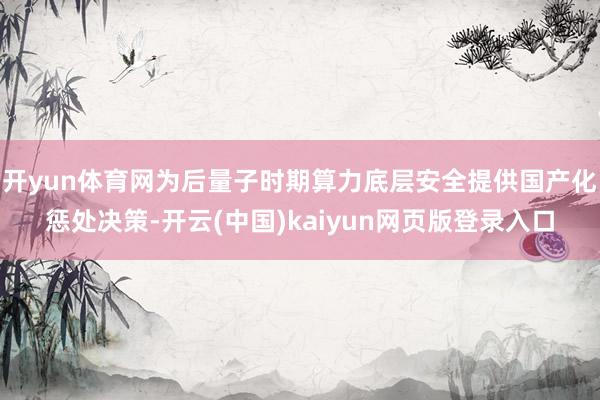 开yun体育网为后量子时期算力底层安全提供国产化惩处决策-开云(中国)kaiyun网页版登录入口