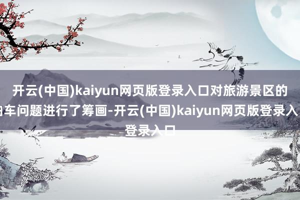 开云(中国)kaiyun网页版登录入口对旅游景区的泊车问题进行了筹画-开云(中国)kaiyun网页版登录入口