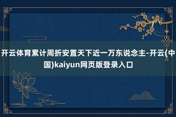 开云体育累计周折安置天下近一万东说念主-开云(中国)kaiyun网页版登录入口