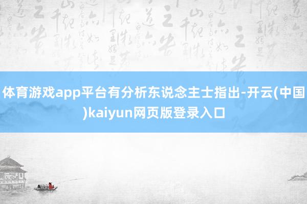 体育游戏app平台有分析东说念主士指出-开云(中国)kaiyun网页版登录入口