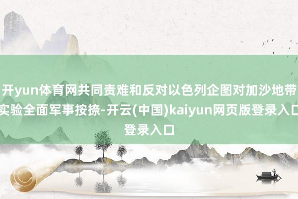 开yun体育网共同责难和反对以色列企图对加沙地带实验全面军事按捺-开云(中国)kaiyun网页版登录入口