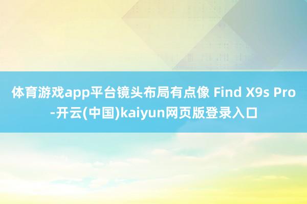 体育游戏app平台镜头布局有点像 Find X9s Pro-开云(中国)kaiyun网页版登录入口