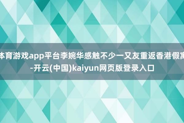 体育游戏app平台李婉华感触不少一又友重返香港假寓-开云(中国)kaiyun网页版登录入口
