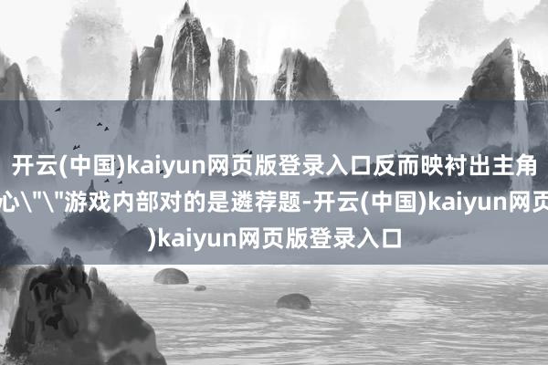 开云(中国)kaiyun网页版登录入口反而映衬出主角的坚强和信心
