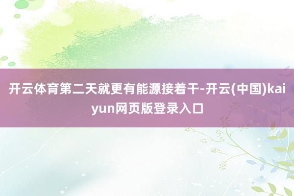 开云体育第二天就更有能源接着干-开云(中国)kaiyun网页版登录入口