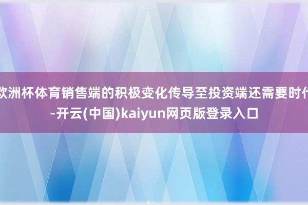 欧洲杯体育销售端的积极变化传导至投资端还需要时代-开云(中国)kaiyun网页版登录入口