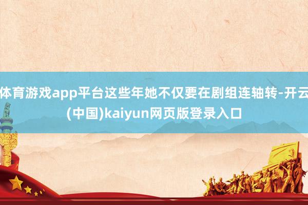 体育游戏app平台这些年她不仅要在剧组连轴转-开云(中国)kaiyun网页版登录入口