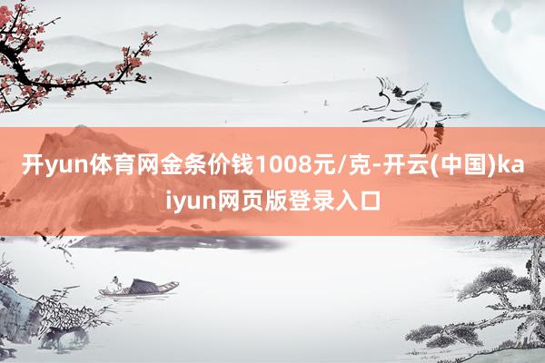 开yun体育网金条价钱1008元/克-开云(中国)kaiyun网页版登录入口