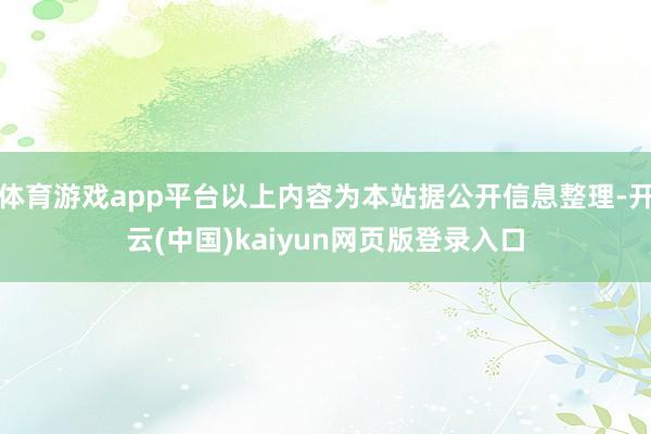 体育游戏app平台以上内容为本站据公开信息整理-开云(中国)kaiyun网页版登录入口