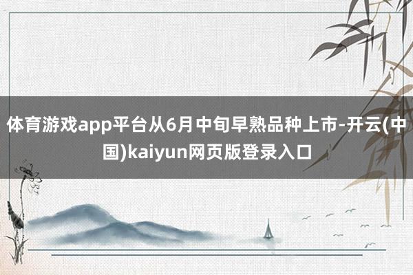 体育游戏app平台从6月中旬早熟品种上市-开云(中国)kaiyun网页版登录入口
