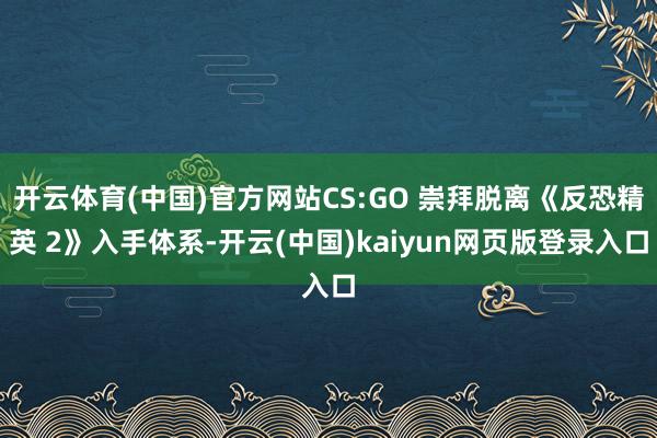 开云体育(中国)官方网站CS:GO 崇拜脱离《反恐精英 2》入手体系-开云(中国)kaiyun网页版登录入口