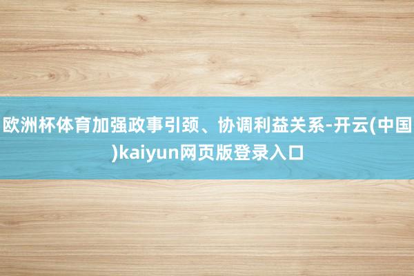 欧洲杯体育加强政事引颈、协调利益关系-开云(中国)kaiyun网页版登录入口