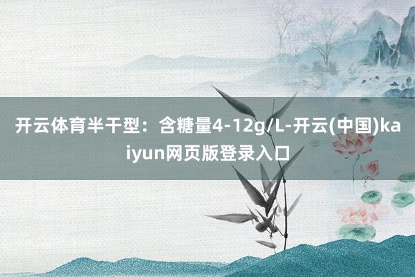 开云体育半干型：含糖量4-12g/L-开云(中国)kaiyun网页版登录入口