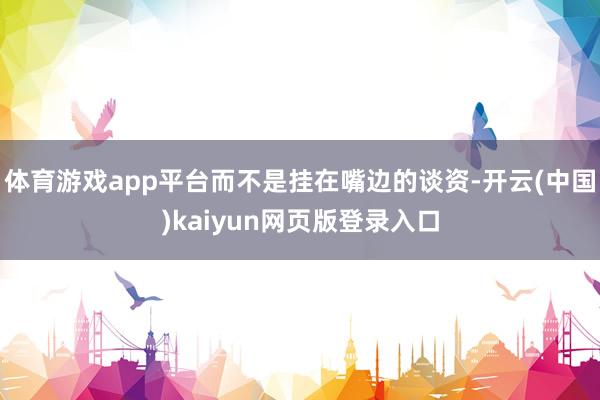 体育游戏app平台而不是挂在嘴边的谈资-开云(中国)kaiyun网页版登录入口