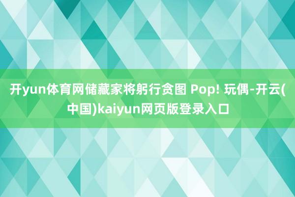 开yun体育网储藏家将躬行贪图 Pop! 玩偶-开云(中国)kaiyun网页版登录入口
