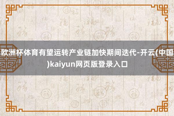 欧洲杯体育有望运转产业链加快期间迭代-开云(中国)kaiyun网页版登录入口