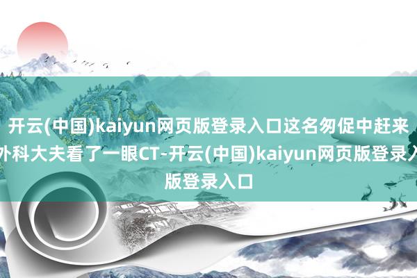 开云(中国)kaiyun网页版登录入口这名匆促中赶来的外科大夫看了一眼CT-开云(中国)kaiyun网页版登录入口