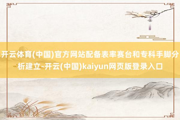 开云体育(中国)官方网站配备表率赛台和专科手脚分析建立-开云(中国)kaiyun网页版登录入口