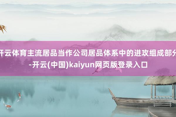开云体育主流居品当作公司居品体系中的进攻组成部分-开云(中国)kaiyun网页版登录入口