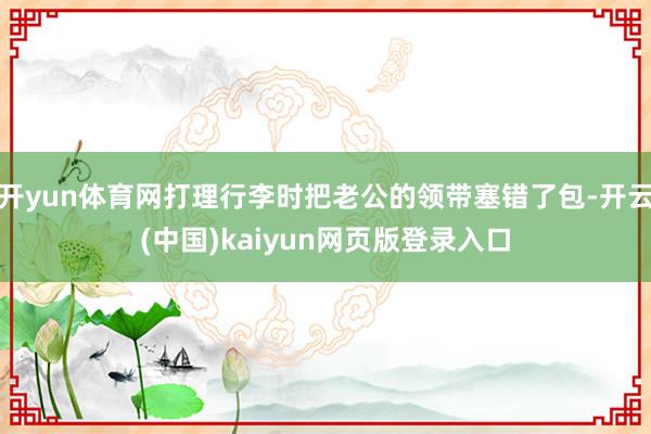 开yun体育网打理行李时把老公的领带塞错了包-开云(中国)kaiyun网页版登录入口