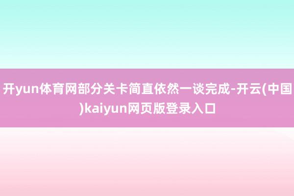 开yun体育网部分关卡简直依然一谈完成-开云(中国)kaiyun网页版登录入口