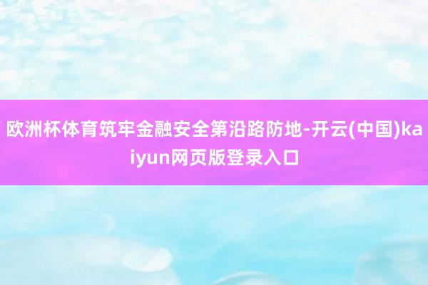 欧洲杯体育筑牢金融安全第沿路防地-开云(中国)kaiyun网页版登录入口