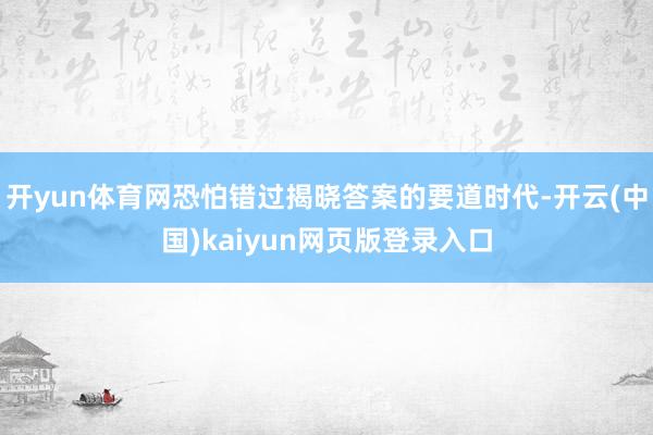开yun体育网恐怕错过揭晓答案的要道时代-开云(中国)kaiyun网页版登录入口