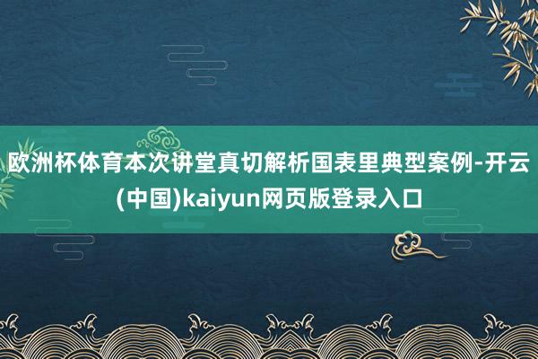 欧洲杯体育　　本次讲堂真切解析国表里典型案例-开云(中国)kaiyun网页版登录入口