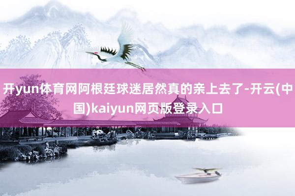 开yun体育网阿根廷球迷居然真的亲上去了-开云(中国)kaiyun网页版登录入口