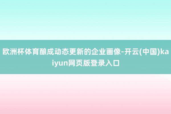 欧洲杯体育酿成动态更新的企业画像-开云(中国)kaiyun网页版登录入口