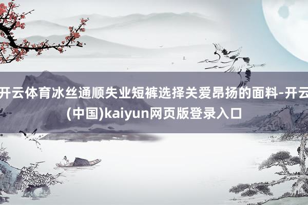 开云体育冰丝通顺失业短裤选择关爱昂扬的面料-开云(中国)kaiyun网页版登录入口