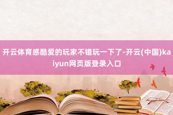 开云体育感酷爱的玩家不错玩一下了-开云(中国)kaiyun网页版登录入口