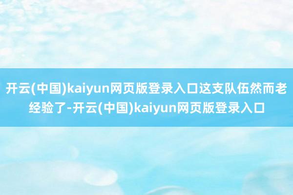 开云(中国)kaiyun网页版登录入口这支队伍然而老经验了-开云(中国)kaiyun网页版登录入口