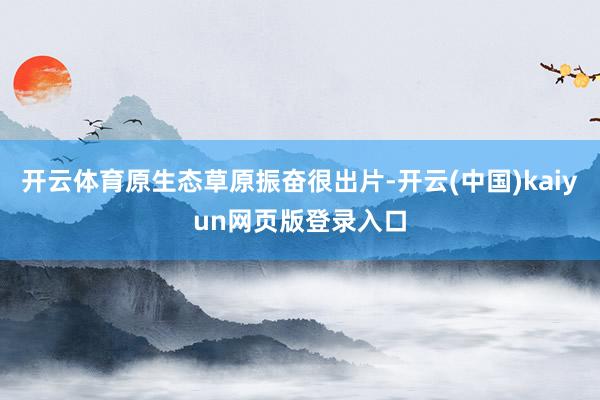 开云体育原生态草原振奋很出片-开云(中国)kaiyun网页版登录入口