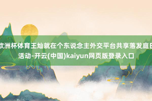 欧洲杯体育王灿就在个东说念主外交平台共享落发庭日活动-开云(中国)kaiyun网页版登录入口