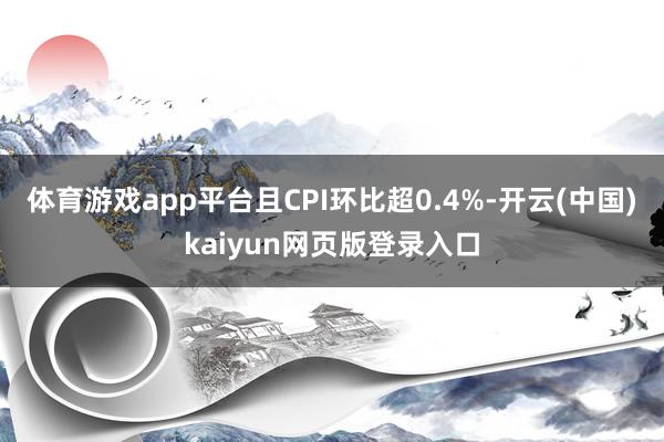 体育游戏app平台且CPI环比超0.4%-开云(中国)kaiyun网页版登录入口