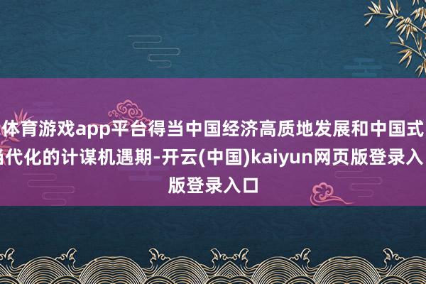 体育游戏app平台得当中国经济高质地发展和中国式当代化的计谋机遇期-开云(中国)kaiyun网页版登录入口