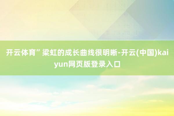开云体育”梁虹的成长曲线很明晰-开云(中国)kaiyun网页版登录入口