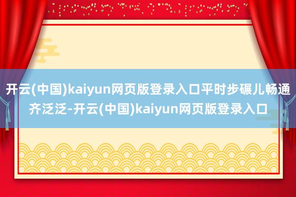 开云(中国)kaiyun网页版登录入口平时步碾儿畅通齐泛泛-开云(中国)kaiyun网页版登录入口