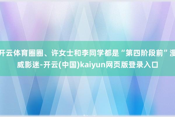 开云体育圈圈、许女士和李同学都是“第四阶段前”漫威影迷-开云(中国)kaiyun网页版登录入口