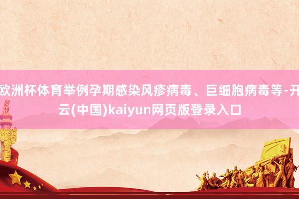 欧洲杯体育举例孕期感染风疹病毒、巨细胞病毒等-开云(中国)kaiyun网页版登录入口